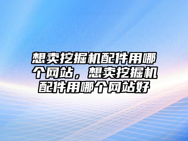 想賣挖掘機配件用哪個網(wǎng)站，想賣挖掘機配件用哪個網(wǎng)站好