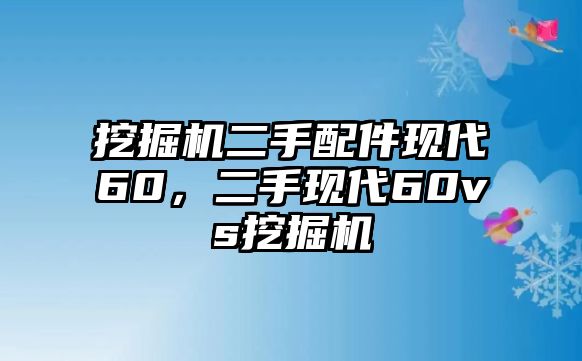 挖掘機(jī)二手配件現(xiàn)代60，二手現(xiàn)代60vs挖掘機(jī)