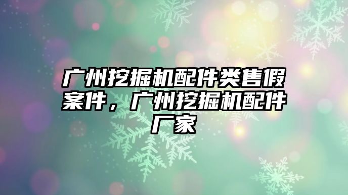 廣州挖掘機配件類售假案件，廣州挖掘機配件廠家