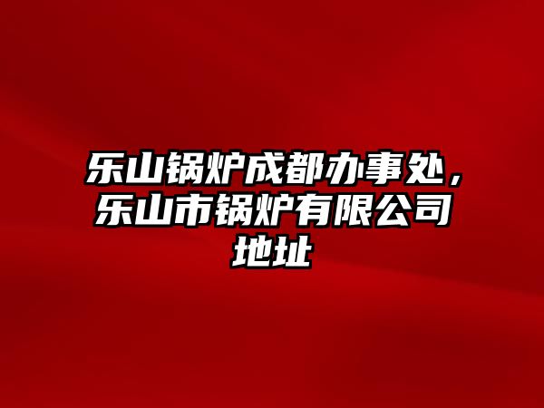 樂山鍋爐成都辦事處，樂山市鍋爐有限公司地址