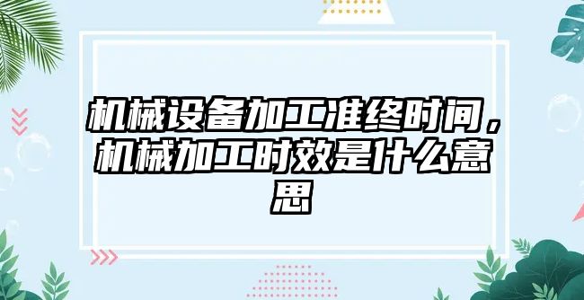 機械設備加工準終時間，機械加工時效是什么意思