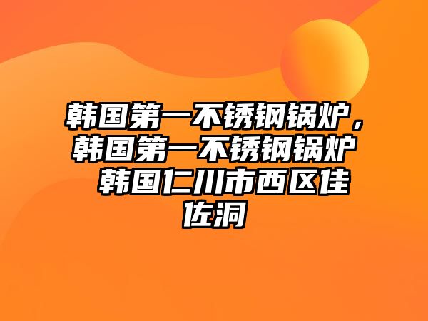 韓國第一不銹鋼鍋爐，韓國第一不銹鋼鍋爐 韓國仁川市西區(qū)佳佐洞