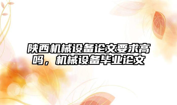 陜西機械設備論文要求高嗎，機械設備畢業(yè)論文