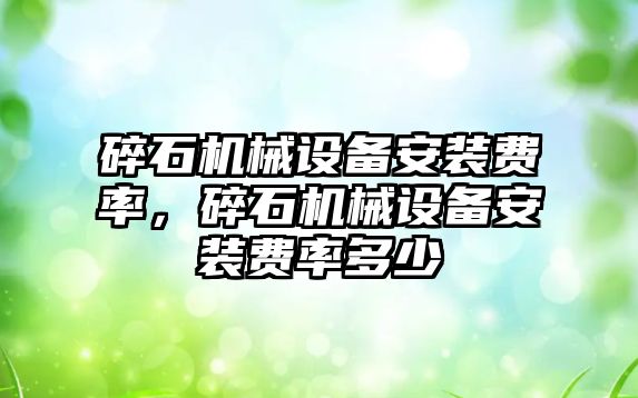 碎石機械設備安裝費率，碎石機械設備安裝費率多少