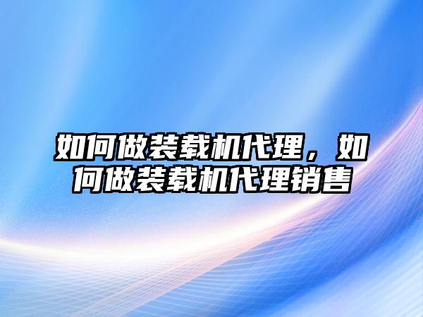 如何做裝載機代理，如何做裝載機代理銷售