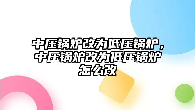 中壓鍋爐改為低壓鍋爐，中壓鍋爐改為低壓鍋爐怎么改