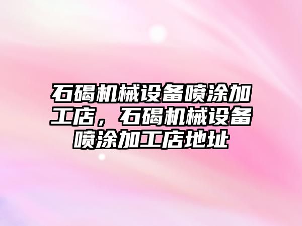 石碣機械設(shè)備噴涂加工店，石碣機械設(shè)備噴涂加工店地址