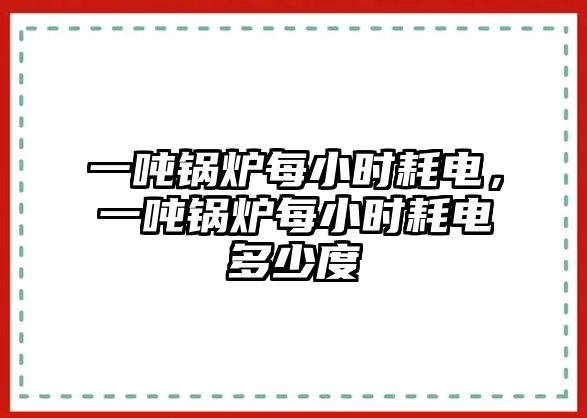 一噸鍋爐每小時(shí)耗電，一噸鍋爐每小時(shí)耗電多少度