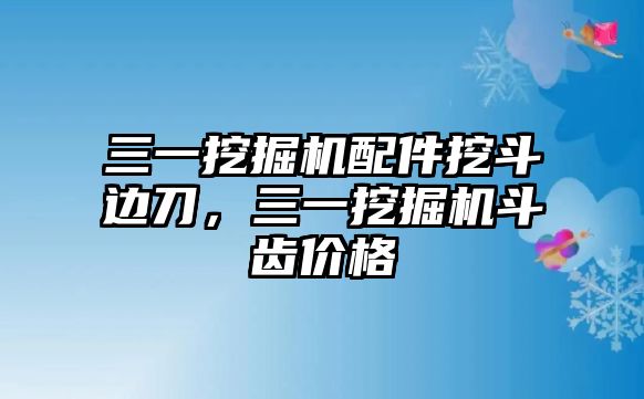 三一挖掘機配件挖斗邊刀，三一挖掘機斗齒價格