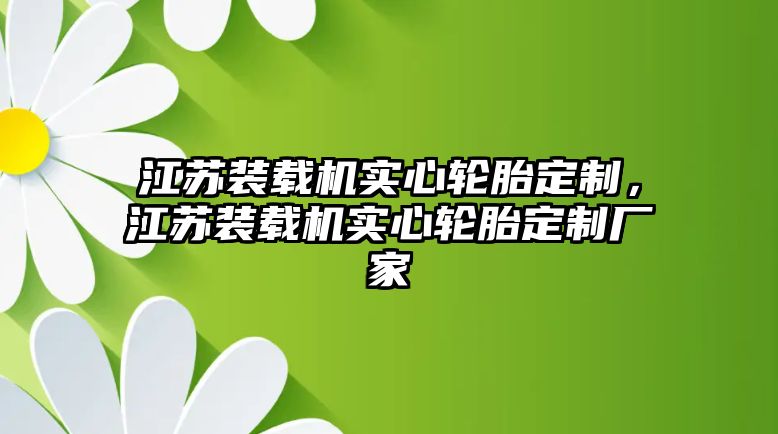 江蘇裝載機(jī)實心輪胎定制，江蘇裝載機(jī)實心輪胎定制廠家