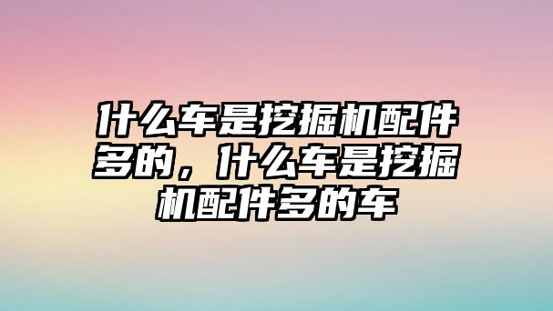 什么車是挖掘機(jī)配件多的，什么車是挖掘機(jī)配件多的車