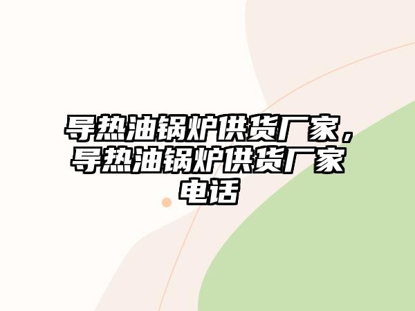 導熱油鍋爐供貨廠家，導熱油鍋爐供貨廠家電話