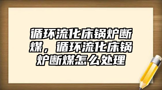 循環(huán)流化床鍋爐斷煤，循環(huán)流化床鍋爐斷煤怎么處理