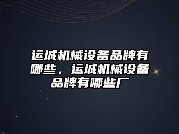 運城機械設備品牌有哪些，運城機械設備品牌有哪些廠