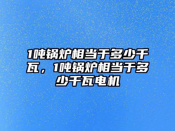 1噸鍋爐相當(dāng)于多少千瓦，1噸鍋爐相當(dāng)于多少千瓦電機(jī)