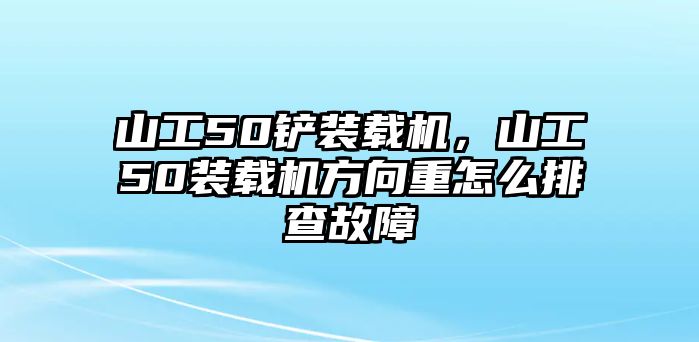 山工50鏟裝載機(jī)，山工50裝載機(jī)方向重怎么排查故障