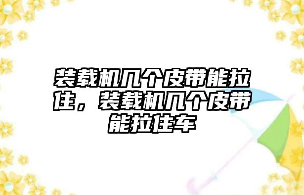 裝載機幾個皮帶能拉住，裝載機幾個皮帶能拉住車