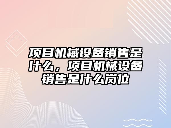 項目機械設備銷售是什么，項目機械設備銷售是什么崗位