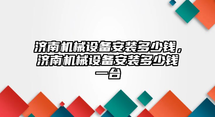 濟南機械設備安裝多少錢，濟南機械設備安裝多少錢一臺