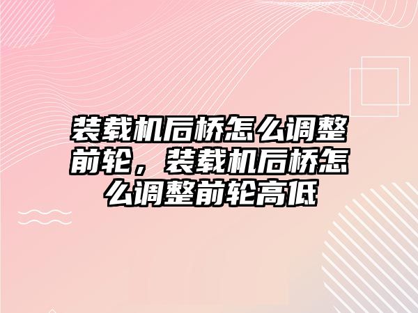 裝載機(jī)后橋怎么調(diào)整前輪，裝載機(jī)后橋怎么調(diào)整前輪高低