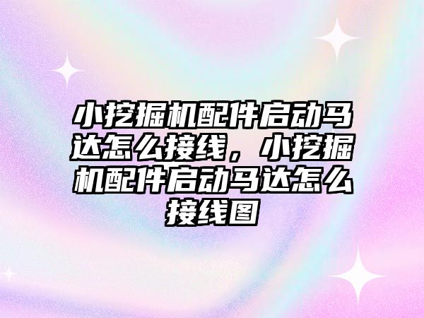 小挖掘機配件啟動馬達(dá)怎么接線，小挖掘機配件啟動馬達(dá)怎么接線圖