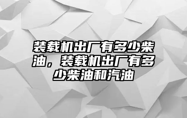 裝載機出廠有多少柴油，裝載機出廠有多少柴油和汽油