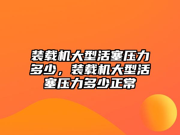 裝載機大型活塞壓力多少，裝載機大型活塞壓力多少正常