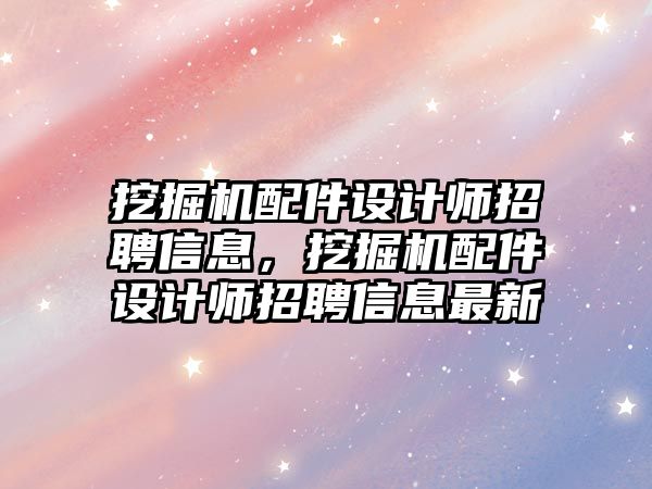 挖掘機(jī)配件設(shè)計師招聘信息，挖掘機(jī)配件設(shè)計師招聘信息最新