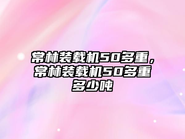 常林裝載機50多重，常林裝載機50多重多少噸