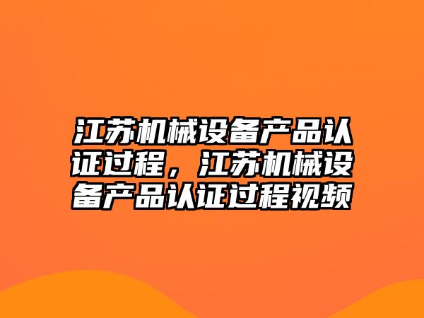 江蘇機械設備產(chǎn)品認證過程，江蘇機械設備產(chǎn)品認證過程視頻