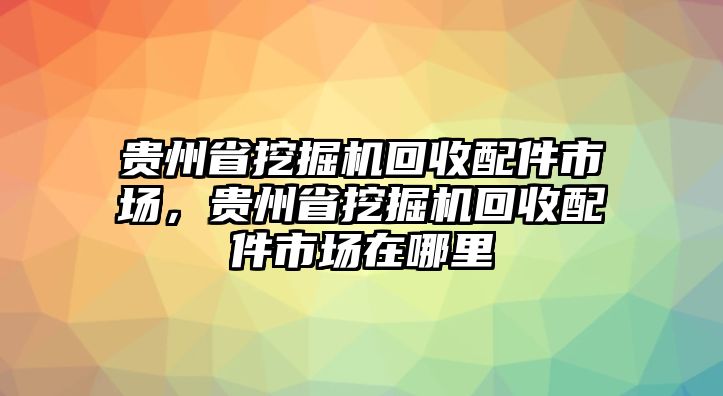 貴州省挖掘機回收配件市場，貴州省挖掘機回收配件市場在哪里