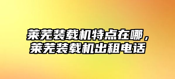 萊蕪裝載機特點在哪，萊蕪裝載機出租電話