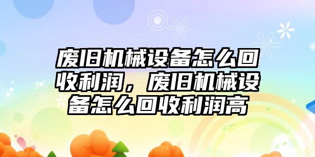 廢舊機(jī)械設(shè)備怎么回收利潤，廢舊機(jī)械設(shè)備怎么回收利潤高