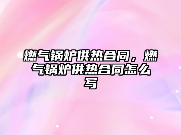 燃氣鍋爐供熱合同，燃氣鍋爐供熱合同怎么寫