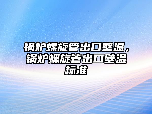 鍋爐螺旋管出口壁溫，鍋爐螺旋管出口壁溫標(biāo)準(zhǔn)