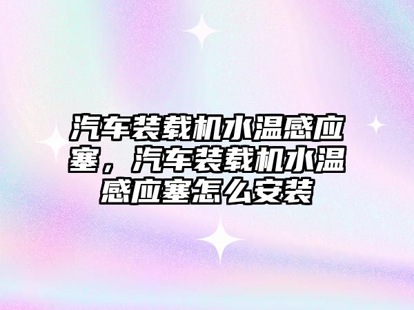 汽車裝載機水溫感應塞，汽車裝載機水溫感應塞怎么安裝