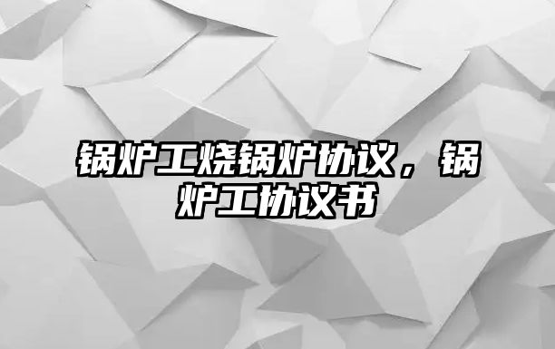 鍋爐工燒鍋爐協(xié)議，鍋爐工協(xié)議書