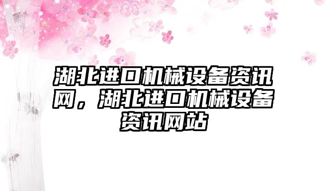 湖北進口機械設(shè)備資訊網(wǎng)，湖北進口機械設(shè)備資訊網(wǎng)站