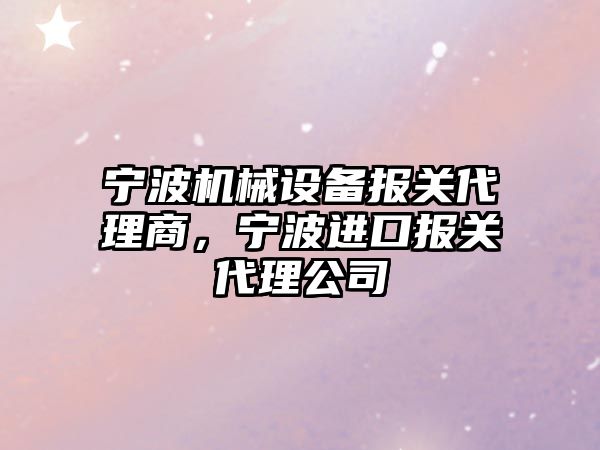 寧波機械設備報關代理商，寧波進口報關代理公司