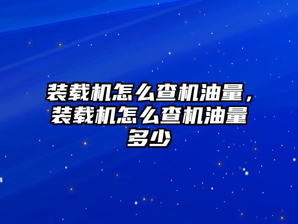 裝載機怎么查機油量，裝載機怎么查機油量多少