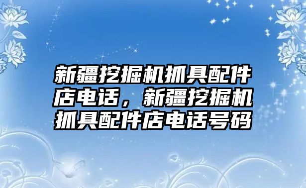 新疆挖掘機(jī)抓具配件店電話，新疆挖掘機(jī)抓具配件店電話號(hào)碼