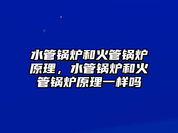 水管鍋爐和火管鍋爐原理，水管鍋爐和火管鍋爐原理一樣嗎