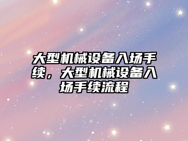 大型機械設備入場手續(xù)，大型機械設備入場手續(xù)流程