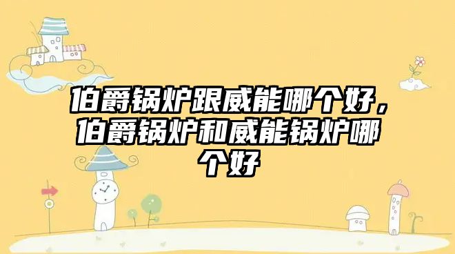 伯爵鍋爐跟威能哪個(gè)好，伯爵鍋爐和威能鍋爐哪個(gè)好