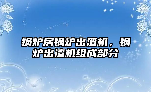 鍋爐房鍋爐出渣機(jī)，鍋爐出渣機(jī)組成部分