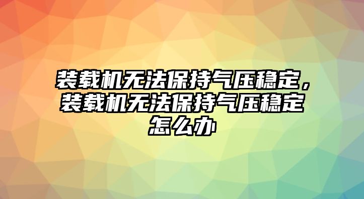 裝載機無法保持氣壓穩(wěn)定，裝載機無法保持氣壓穩(wěn)定怎么辦