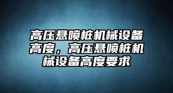 高壓懸噴樁機(jī)械設(shè)備高度，高壓懸噴樁機(jī)械設(shè)備高度要求