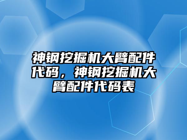 神鋼挖掘機(jī)大臂配件代碼，神鋼挖掘機(jī)大臂配件代碼表