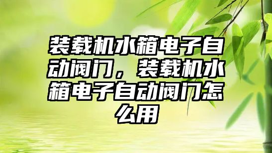 裝載機水箱電子自動閥門，裝載機水箱電子自動閥門怎么用