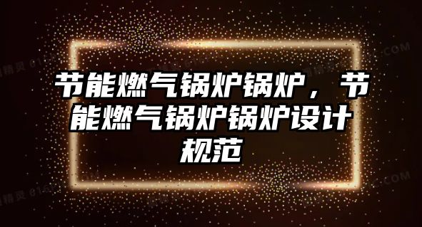 節(jié)能燃?xì)忮仩t鍋爐，節(jié)能燃?xì)忮仩t鍋爐設(shè)計(jì)規(guī)范